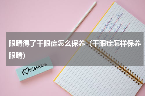 眼睛得了干眼症怎么保养（干眼症怎样保养眼睛）