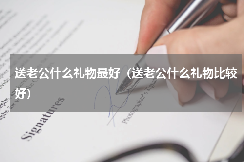 送老公什么礼物最好（送老公什么礼物比较好）