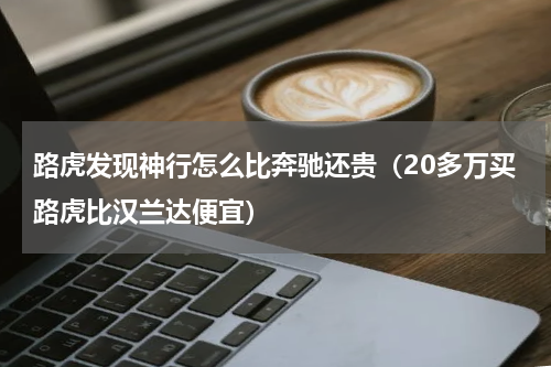 路虎发现神行怎么比奔驰还贵（20多万买路虎比汉兰达便宜）