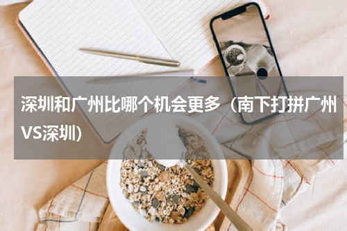 深圳和广州比哪个机会更多（南下打拼广州VS深圳）