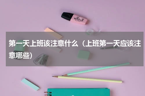 第一天上班该注意什么（上班第一天应该注意哪些）