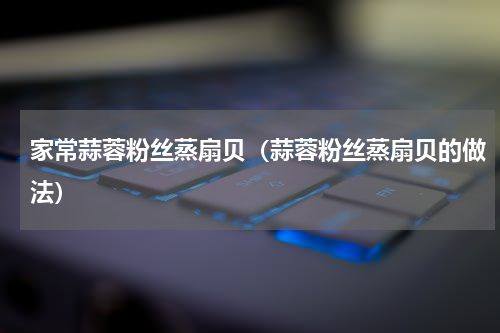 家常蒜蓉粉丝蒸扇贝（蒜蓉粉丝蒸扇贝的做法）