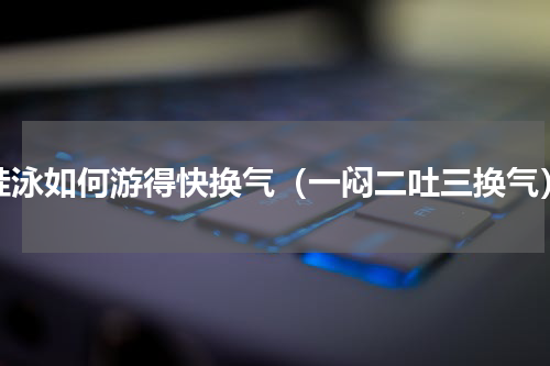 蛙泳如何游得快换气（一闷二吐三换气）