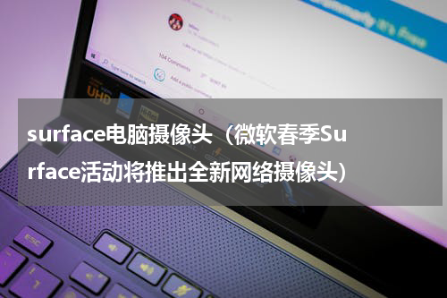 surface电脑摄像头（微软春季Surface活动将推出全新网络摄像头）