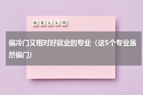 偏冷门又相对好就业的专业（这5个专业虽然偏门）