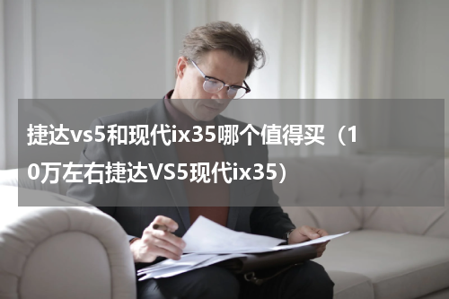 捷达vs5和现代ix35哪个值得买（10万左右捷达VS5现代ix35）