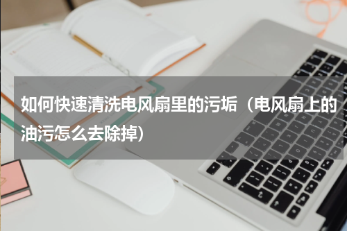 如何快速清洗电风扇里的污垢（电风扇上的油污怎么去除掉）