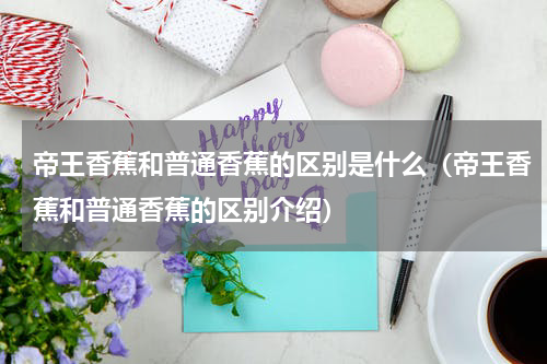 帝王香蕉和普通香蕉的区别是什么（帝王香蕉和普通香蕉的区别介绍）