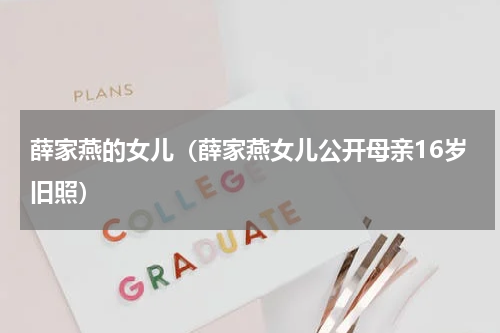 薛家燕的女儿（薛家燕女儿公开母亲16岁旧照）