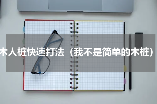 木人桩快速打法（我不是简单的木桩）