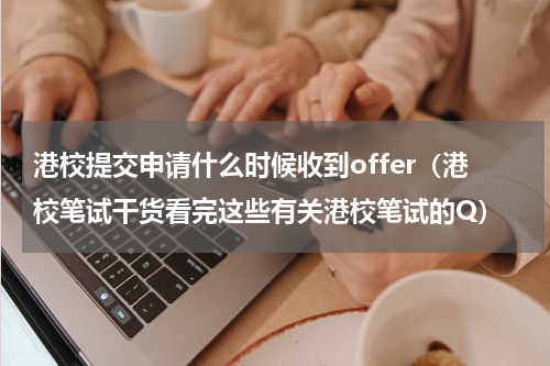 港校提交申请什么时候收到offer（港校笔试干货看完这些有关港校笔试的Q）