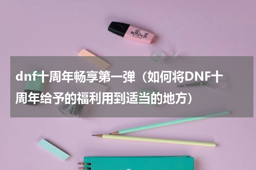 dnf十周年畅享第一弹（如何将DNF十周年给予的福利用到适当的地方）