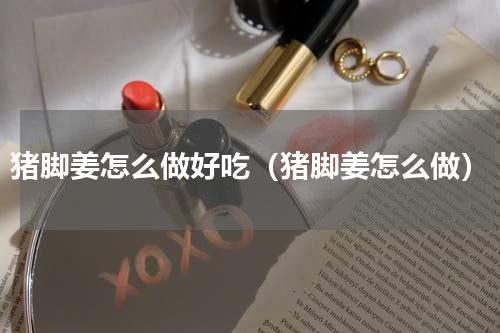 猪脚姜怎么做好吃（猪脚姜怎么做）