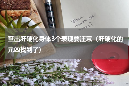 查出肝硬化身体3个表现要注意（肝硬化的元凶找到了）