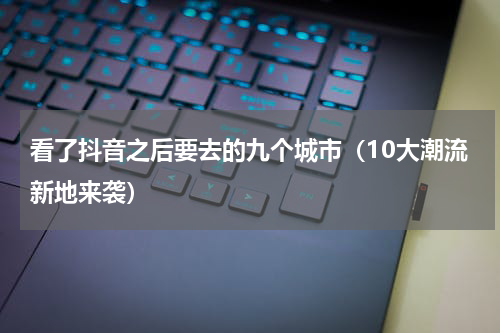 看了抖音之后要去的九个城市（10大潮流新地来袭）