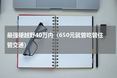最强硬越野40万内（650元就管吃管住管交通）
