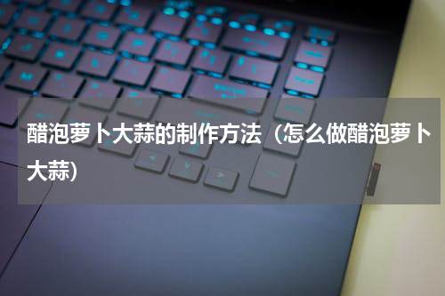 醋泡萝卜大蒜的制作方法（怎么做醋泡萝卜大蒜）