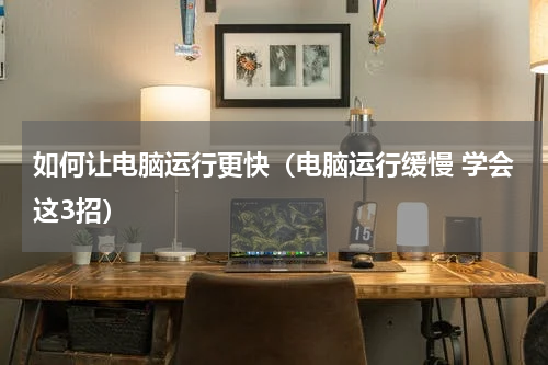 如何让电脑运行更快（电脑运行缓慢 学会这3招）