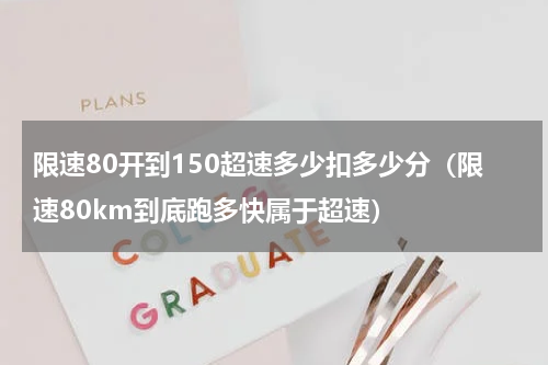 限速80开到150超速多少扣多少分（限速80km到底跑多快属于超速）