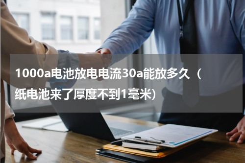 1000a电池放电电流30a能放多久（纸电池来了厚度不到1毫米）