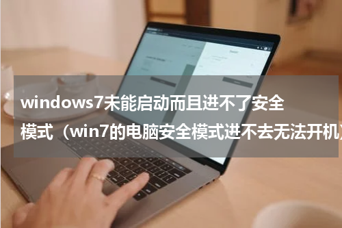 windows7未能启动而且进不了安全模式（win7的电脑安全模式进不去无法开机）