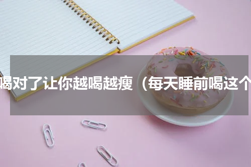 水喝对了让你越喝越瘦（每天睡前喝这个）