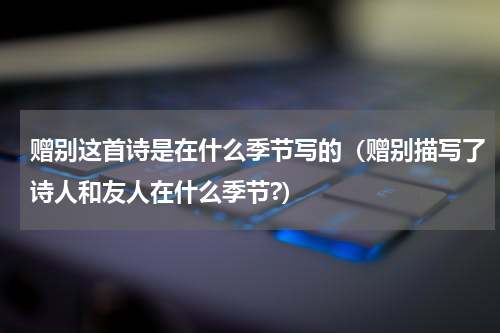 赠别这首诗是在什么季节写的（赠别描写了诗人和友人在什么季节?）