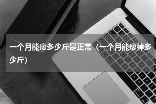 一个月能瘦多少斤是正常（一个月能瘦掉多少斤）