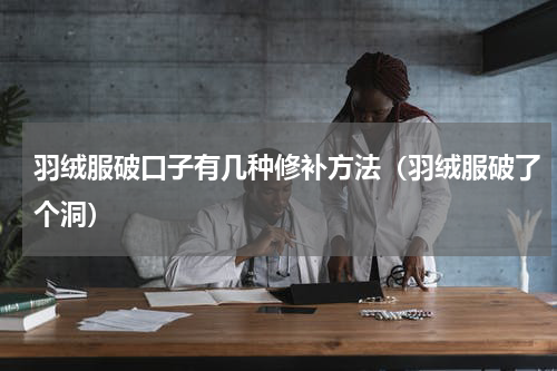羽绒服破口子有几种修补方法（羽绒服破了个洞）
