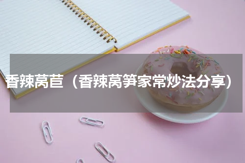 香辣莴苣（香辣莴笋家常炒法分享）