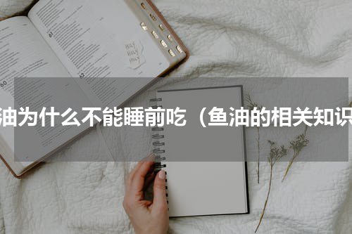 鱼油为什么不能睡前吃（鱼油的相关知识）