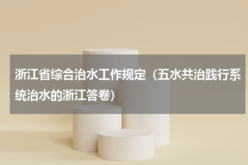 浙江省综合治水工作规定（五水共治践行系统治水的浙江答卷）