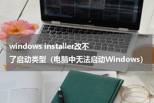 windows installer改不了启动类型（电脑中无法启动Windows）