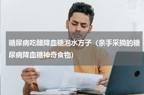 糖尿病吃醋降血糖泡水方子（亲手采摘的糖尿病降血糖神奇食物）