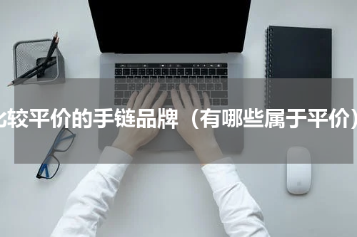 比较平价的手链品牌（有哪些属于平价）