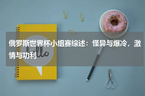 俄罗斯世界杯小组赛综述：怪异与爆冷，激情与功利