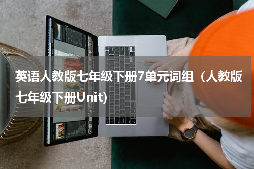 英语人教版七年级下册7单元词组（人教版七年级下册Unit）