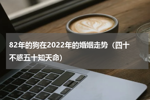 82年的狗在2022年的婚姻走势（四十不惑五十知天命）