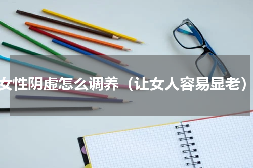 女性阴虚怎么调养（让女人容易显老）
