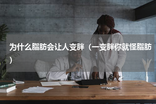 为什么脂肪会让人变胖（一变胖你就怪脂肪）