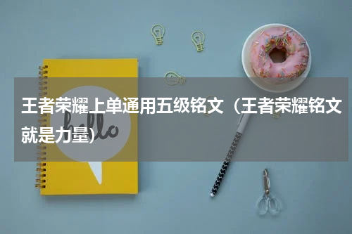 王者荣耀上单通用五级铭文（王者荣耀铭文就是力量）
