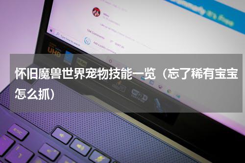 怀旧魔兽世界宠物技能一览（忘了稀有宝宝怎么抓）