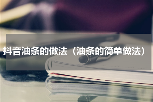 抖音油条的做法（油条的简单做法）