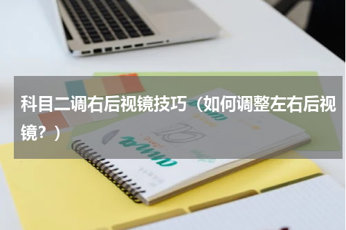 科目二调右后视镜技巧（如何调整左右后视镜？）