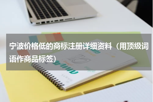 宁波价格低的商标注册详细资料（用顶级词语作商品标签）