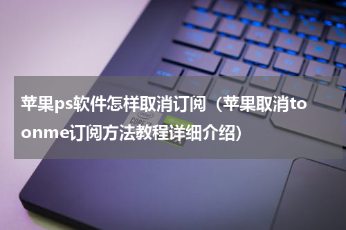 苹果ps软件怎样取消订阅（苹果取消toonme订阅方法教程详细介绍）
