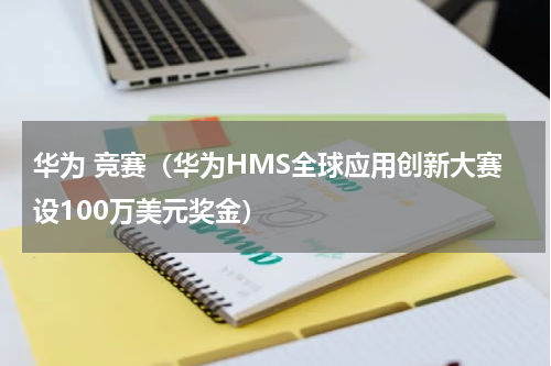 华为 竞赛（华为HMS全球应用创新大赛设100万美元奖金）