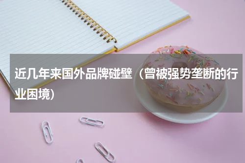近几年来国外品牌碰壁（曾被强势垄断的行业困境）