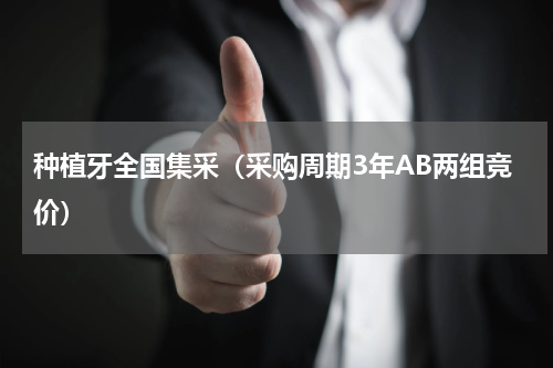种植牙全国集采（采购周期3年AB两组竞价）