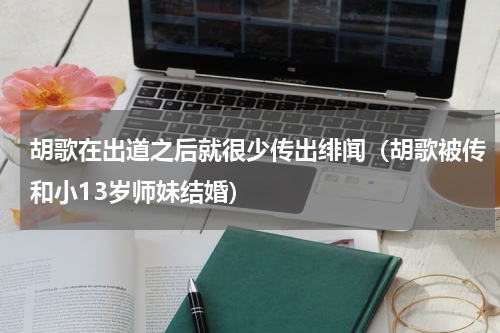 胡歌在出道之后就很少传出绯闻（胡歌被传和小13岁师妹结婚）
